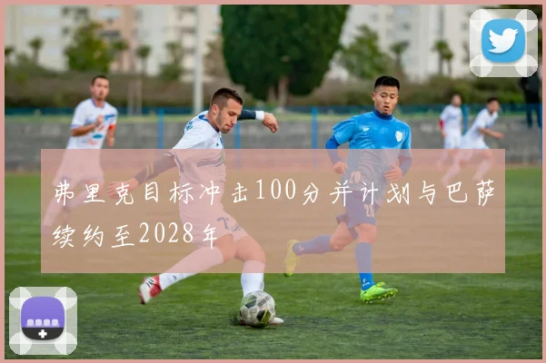 弗里克目标冲击100分并计划与巴萨续约至2028年