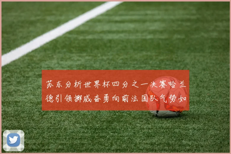 苏东分析世界杯四分之一决赛哈兰德引领挪威奋勇向前法国队气势如虹