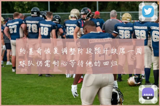 约基奇恢复调整阶段预计缺席一周球队仍需耐心等待他的回归
