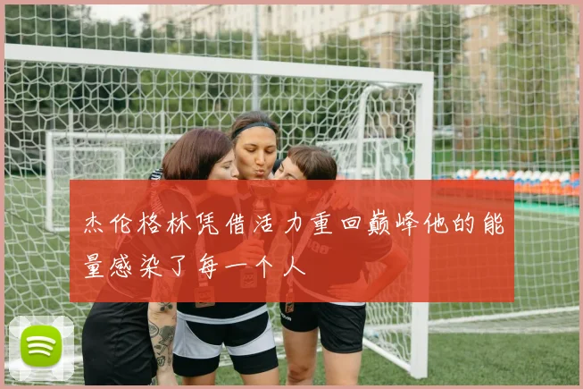 杰伦格林凭借活力重回巅峰他的能量感染了每一个人