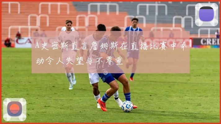 A史密斯直言詹姆斯在直播比赛中举动令人失望与不尊重