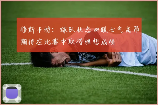 穆斯卡特：球队状态回暖士气高昂期待在比赛中取得理想成绩