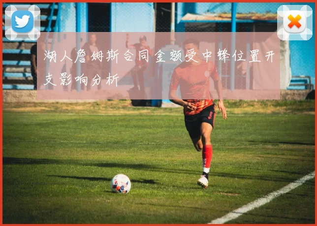 湖人詹姆斯合同金额受中锋位置开支影响分析