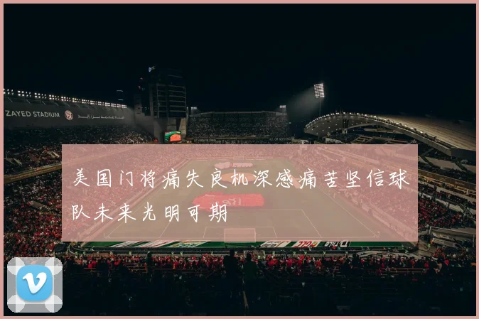 美国门将痛失良机深感痛苦坚信球队未来光明可期