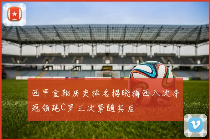 西甲金靴历史排名揭晓梅西八次夺冠领跑C罗三次紧随其后