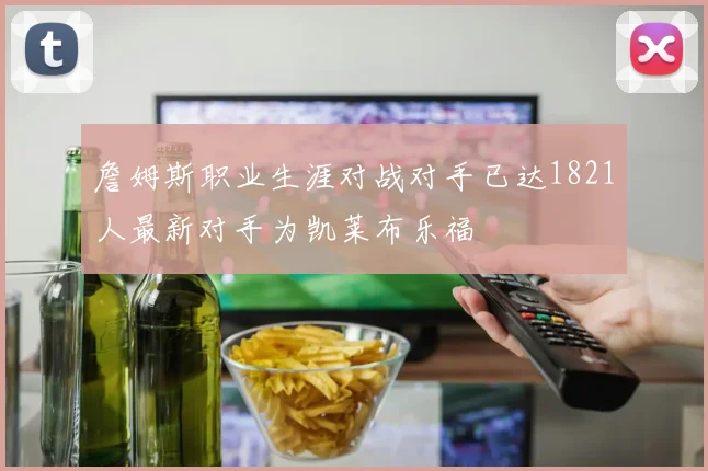 詹姆斯职业生涯对战对手已达1821人最新对手为凯莱布乐福