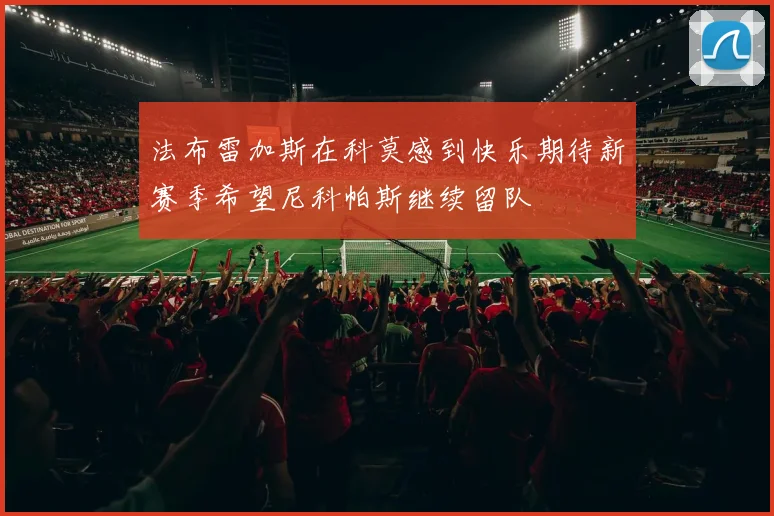 法布雷加斯在科莫感到快乐期待新赛季希望尼科帕斯继续留队