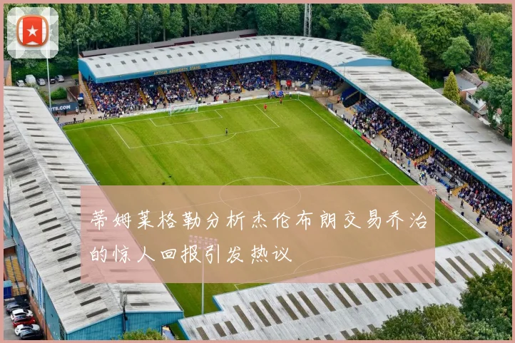 蒂姆莱格勒分析杰伦布朗交易乔治的惊人回报引发热议