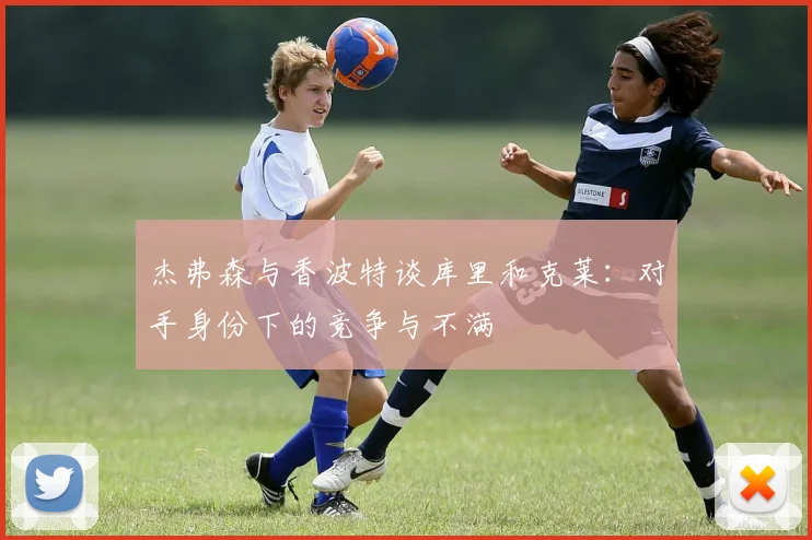 杰弗森与香波特谈库里和克莱：对手身份下的竞争与不满