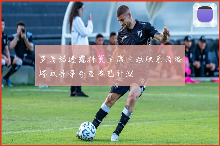 罗马诺透露科莫主席主动联系马洛塔放弃争夺查洛巴计划