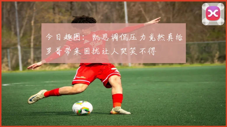 今日趣图：凯恩调侃压力竟然真给罗哥带来困扰让人哭笑不得