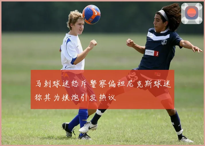 马刺球迷怒斥警察偏袒尼克斯球迷称其为娘炮引发热议