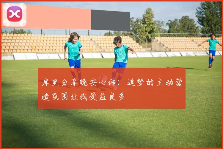 库里分享晚安心语：追梦的主动营造氛围让我受益良多