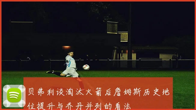 贝弗利谈淘汰火箭后詹姆斯历史地位提升与乔丹并列的看法