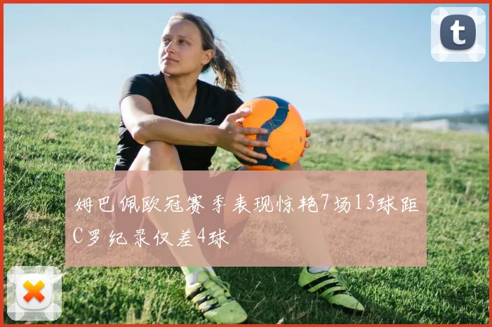 姆巴佩欧冠赛季表现惊艳7场13球距C罗纪录仅差4球
