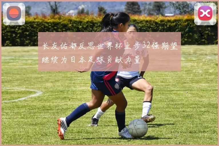长友佑都反思世界杯止步32强期望继续为日本足球贡献力量
