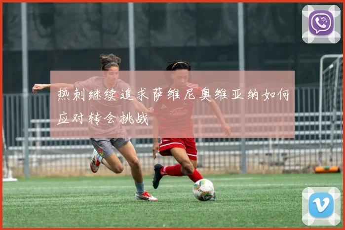 热刺继续追求萨维尼奥维亚纳如何应对转会挑战