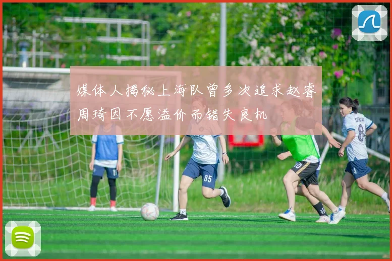 媒体人揭秘上海队曾多次追求赵睿周琦因不愿溢价而错失良机