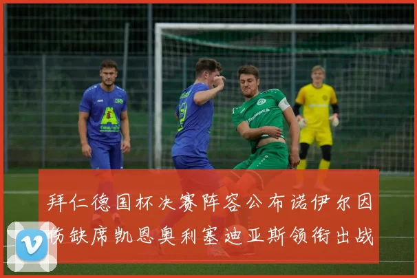 拜仁德国杯决赛阵容公布诺伊尔因伤缺席凯恩奥利塞迪亚斯领衔出战