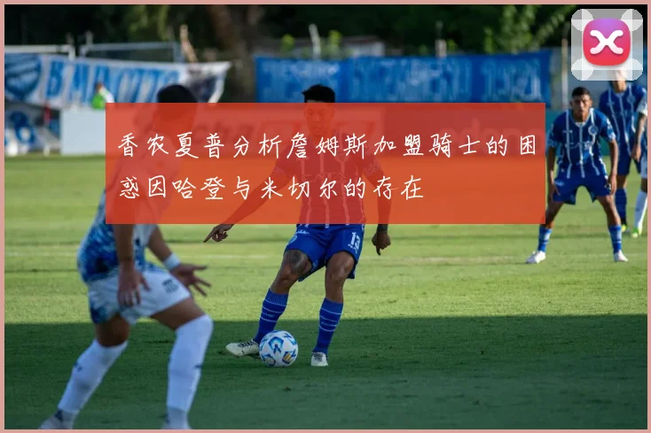 香农夏普分析詹姆斯加盟骑士的困惑因哈登与米切尔的存在