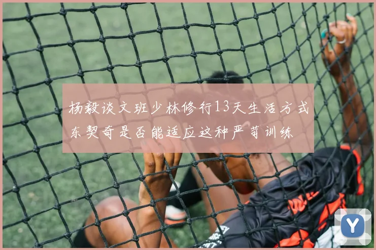 杨毅谈文班少林修行13天生活方式东契奇是否能适应这种严苛训练