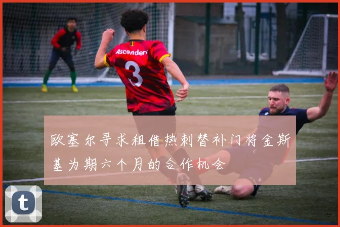 欧塞尔寻求租借热刺替补门将金斯基为期六个月的合作机会