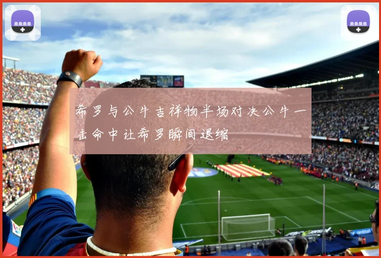 希罗与公牛吉祥物半场对决公牛一击命中让希罗瞬间退缩