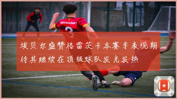 埃贝尔盛赞格雷茨卡本赛季表现期待其继续在顶级球队发光发热
