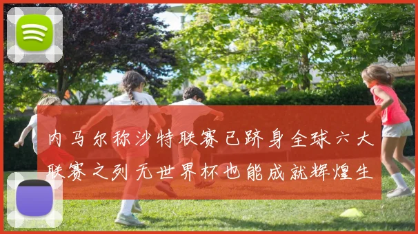 内马尔称沙特联赛已跻身全球六大联赛之列无世界杯也能成就辉煌生涯