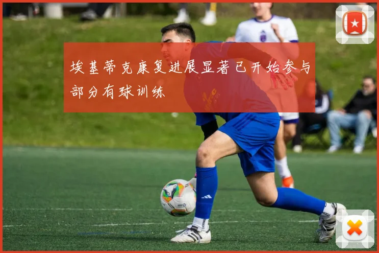 埃基蒂克康复进展显著已开始参与部分有球训练