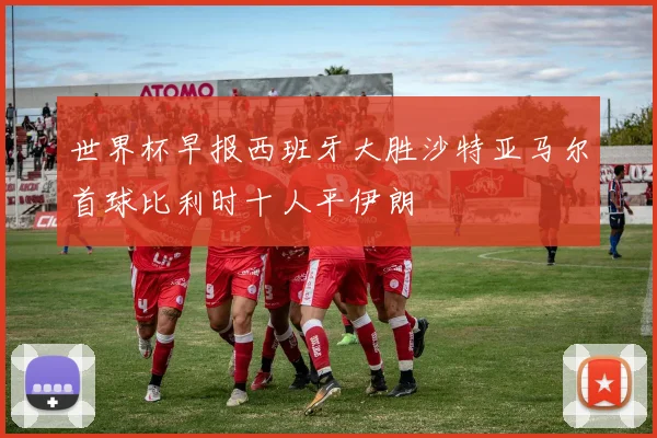 世界杯早报西班牙大胜沙特亚马尔首球比利时十人平伊朗